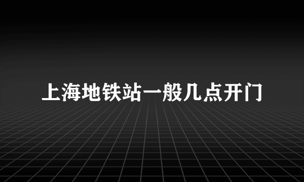 上海地铁站一般几点开门