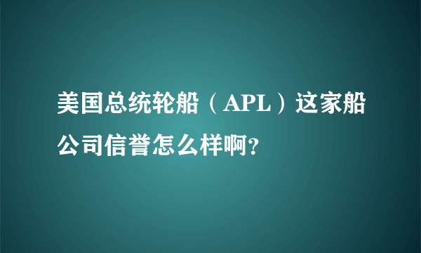 美国总统轮船（APL）这家船公司信誉怎么样啊？