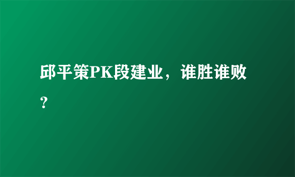 邱平策PK段建业，谁胜谁败？