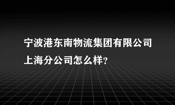 宁波港东南物流集团有限公司上海分公司怎么样？