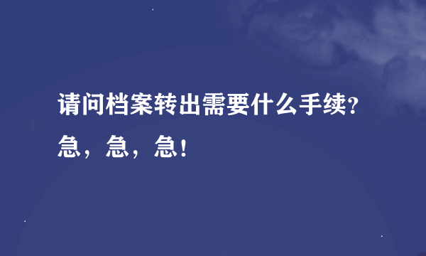 请问档案转出需要什么手续？急，急，急！