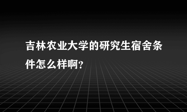 吉林农业大学的研究生宿舍条件怎么样啊？