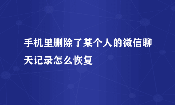 手机里删除了某个人的微信聊天记录怎么恢复