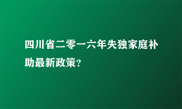 四川省二零一六年失独家庭补助最新政策？