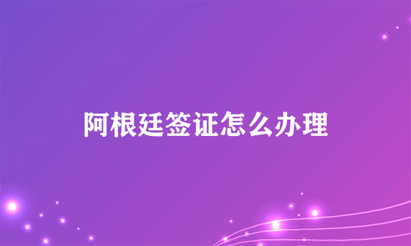 阿根廷签证怎么办理