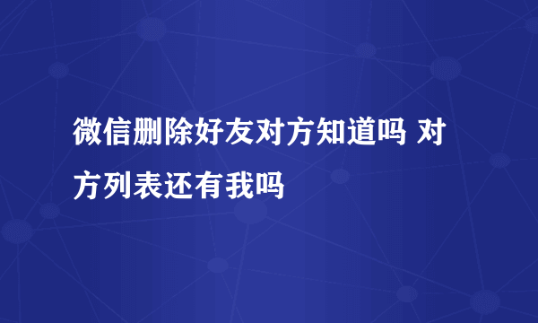 微信删除好友对方知道吗 对方列表还有我吗