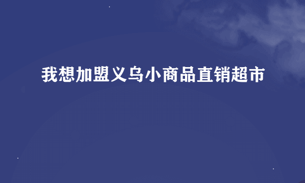 我想加盟义乌小商品直销超市