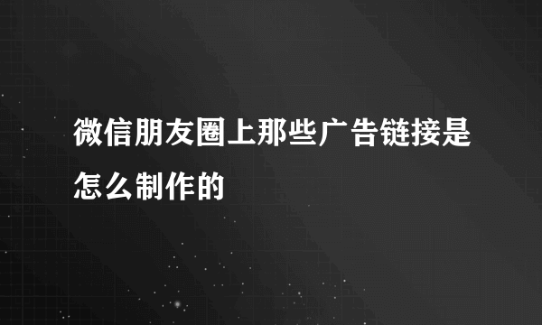 微信朋友圈上那些广告链接是怎么制作的