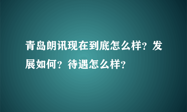 青岛朗讯现在到底怎么样？发展如何？待遇怎么样？