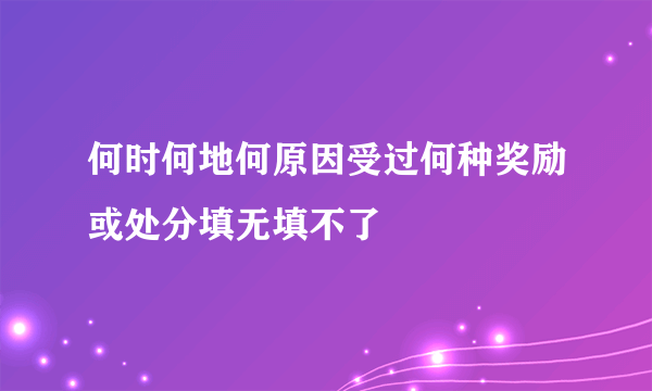 何时何地何原因受过何种奖励或处分填无填不了