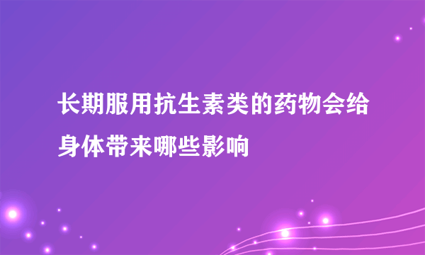 长期服用抗生素类的药物会给身体带来哪些影响