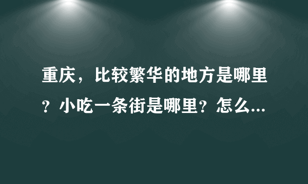 重庆，比较繁华的地方是哪里？小吃一条街是哪里？怎么样啊？有什么一定要吃的特色啊？