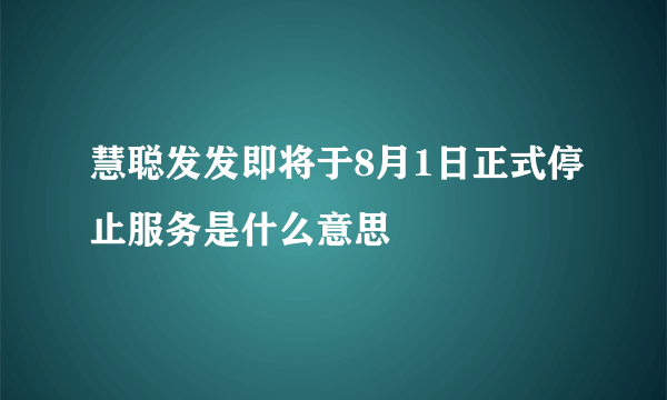 慧聪发发即将于8月1日正式停止服务是什么意思