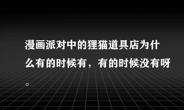 漫画派对中的狸猫道具店为什么有的时候有，有的时候没有呀。