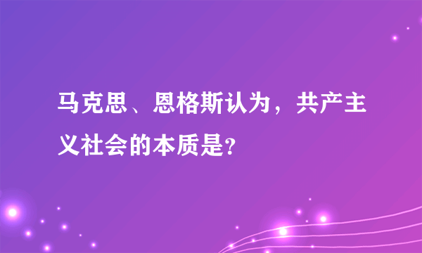 马克思、恩格斯认为，共产主义社会的本质是？