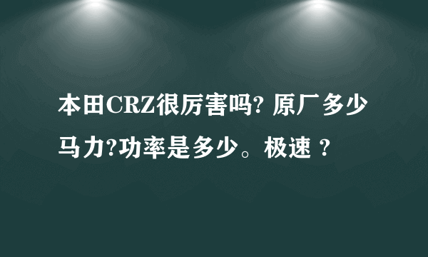 本田CRZ很厉害吗? 原厂多少马力?功率是多少。极速 ?