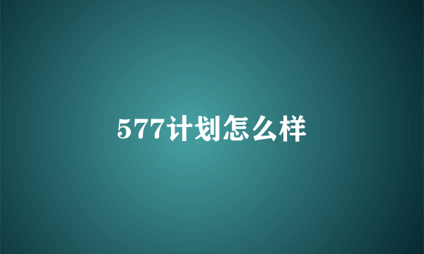 577计划怎么样