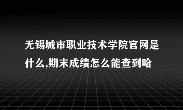 无锡城市职业技术学院官网是什么,期末成绩怎么能查到哈