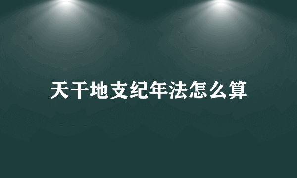 天干地支纪年法怎么算