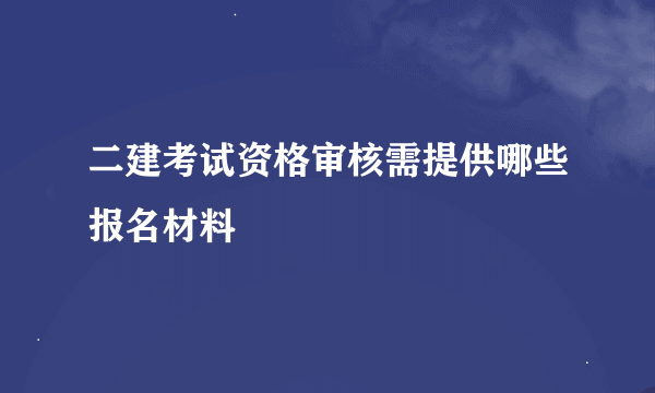 二建考试资格审核需提供哪些报名材料