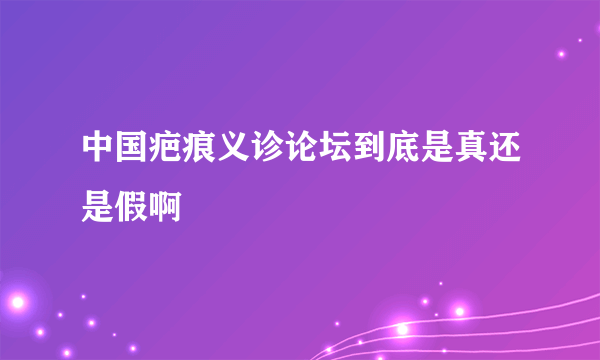 中国疤痕义诊论坛到底是真还是假啊