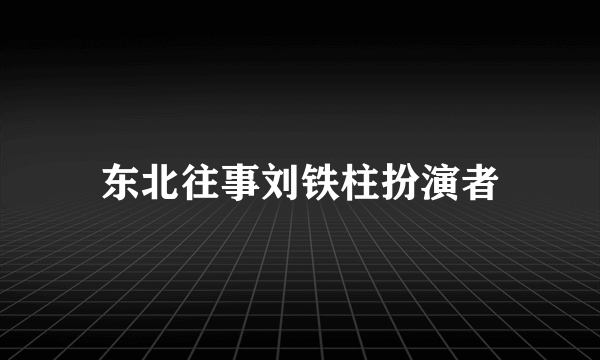 东北往事刘铁柱扮演者