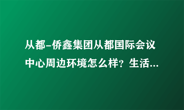 从都-侨鑫集团从都国际会议中心周边环境怎么样？生活便利吗？