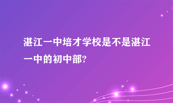 湛江一中培才学校是不是湛江一中的初中部?