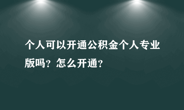 个人可以开通公积金个人专业版吗？怎么开通？