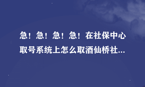 急！急！急！急！在社保中心取号系统上怎么取酒仙桥社保中心的预约号码？