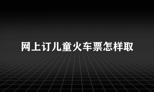 网上订儿童火车票怎样取