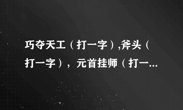 巧夺天工（打一字）,斧头（打一字），元首挂师（打一字）， 少小离家老大回（打一字），山上有山，猜