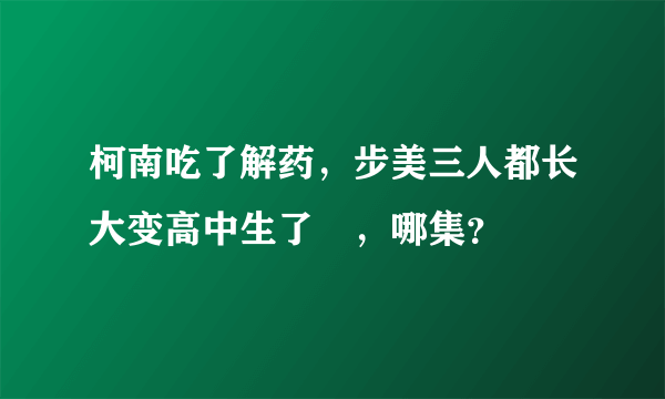 柯南吃了解药，步美三人都长大变高中生了​，哪集？