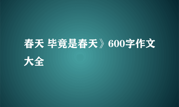 春天 毕竟是春天》600字作文大全