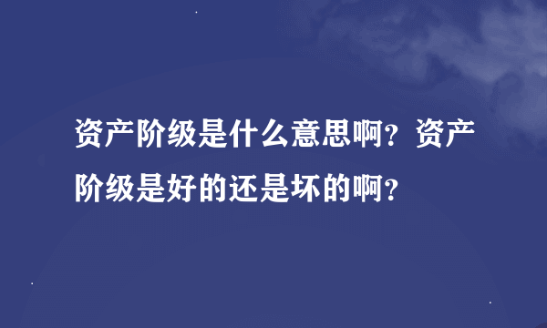 资产阶级是什么意思啊？资产阶级是好的还是坏的啊？