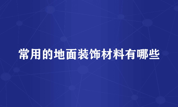 常用的地面装饰材料有哪些