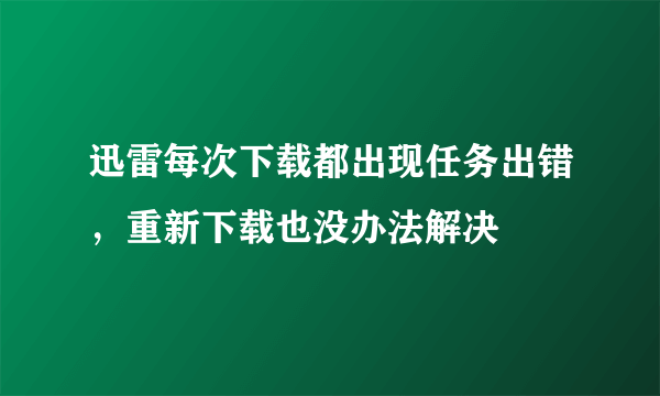 迅雷每次下载都出现任务出错，重新下载也没办法解决