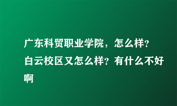 广东科贸职业学院，怎么样？白云校区又怎么样？有什么不好啊