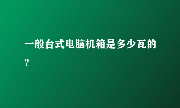 一般台式电脑机箱是多少瓦的？