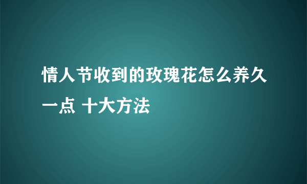 情人节收到的玫瑰花怎么养久一点 十大方法