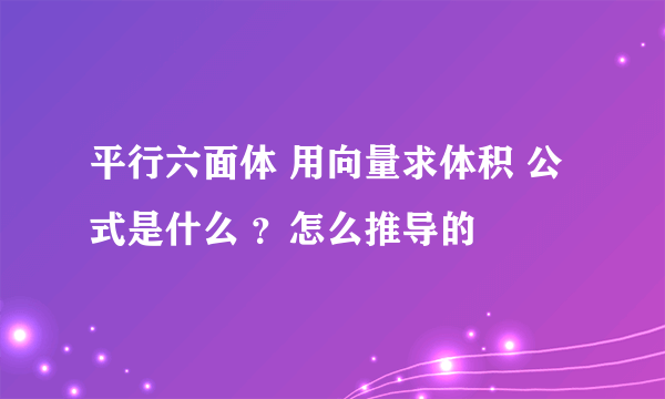 平行六面体 用向量求体积 公式是什么 ？怎么推导的