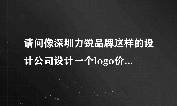 请问像深圳力锐品牌这样的设计公司设计一个logo价格多少？公司需要设计一个logo所以想了解一下。