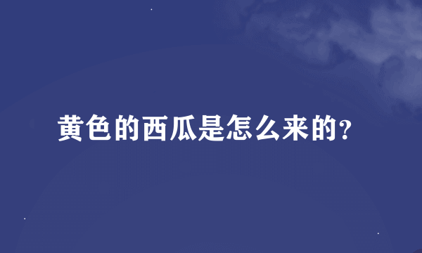 黄色的西瓜是怎么来的？