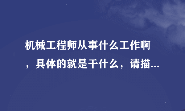 机械工程师从事什么工作啊 ，具体的就是干什么，请描述的详细一点