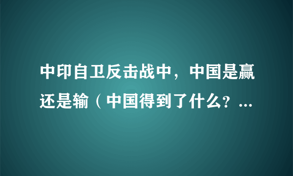 中印自卫反击战中，中国是赢还是输（中国得到了什么？），从历史上看，中国丢失了多少领土？