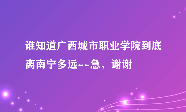 谁知道广西城市职业学院到底离南宁多远~~急，谢谢