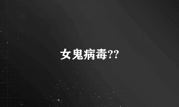 女鬼病毒??