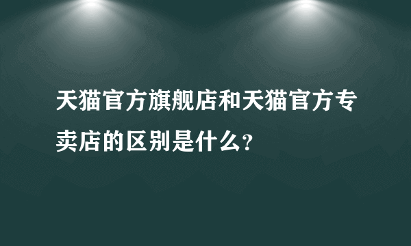 天猫官方旗舰店和天猫官方专卖店的区别是什么？