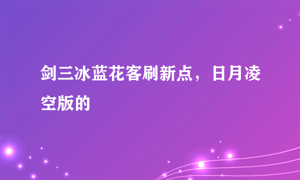 剑三冰蓝花客刷新点，日月凌空版的