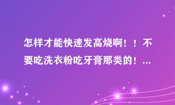 怎样才能快速发高烧啊！！不要吃洗衣粉吃牙膏那类的！必须有效跪求啊！！